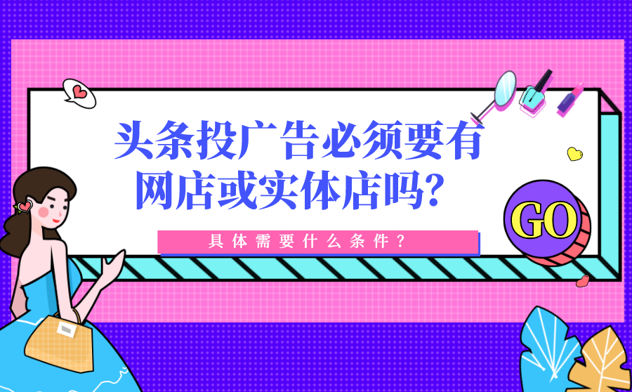 尖草坪头条投广告必须要有网店或实体店吗？具体需要什么条件？